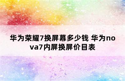 华为荣耀7换屏幕多少钱 华为nova7内屏换屏价目表